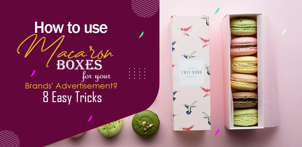 How To Use Macaron Boxes For Your Brands Advertisement? 8 Easy Tricks